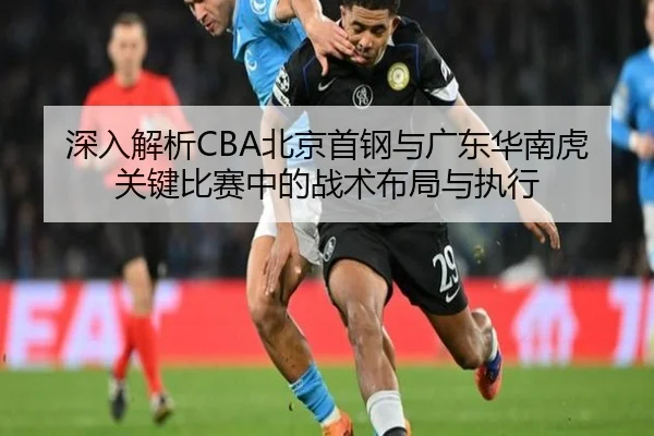 深入解析CBA北京首钢与广东华南虎关键比赛中的战术布局与执行